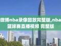 微博nba录像回放完整版,nba篮球赛直播视频 完整版