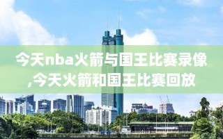 今天nba火箭与国王比赛录像,今天火箭和国王比赛回放