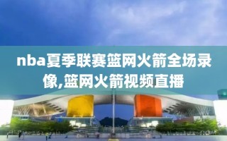 nba夏季联赛篮网火箭全场录像,篮网火箭视频直播