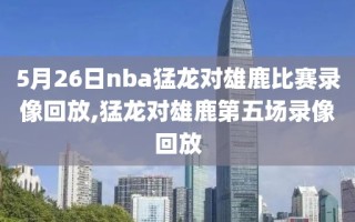 5月26日nba猛龙对雄鹿比赛录像回放,猛龙对雄鹿第五场录像回放