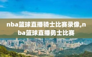 nba篮球直播骑士比赛录像,nba篮球直播勇士比赛