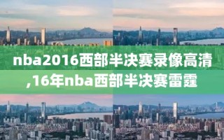 nba2016西部半决赛录像高清,16年nba西部半决赛雷霆