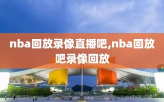 nba回放录像直播吧,nba回放吧录像回放