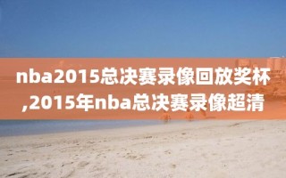 nba2015总决赛录像回放奖杯,2015年nba总决赛录像超清