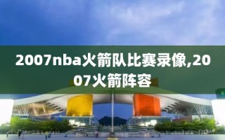 2007nba火箭队比赛录像,2007火箭阵容