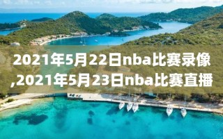 2021年5月22日nba比赛录像,2021年5月23日nba比赛直播