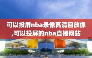 可以投屏nba录像高清回放像,可以投屏的nba直播网站