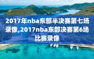 2017年nba东部半决赛第七场录像,2017nba东部决赛第6场比赛录像