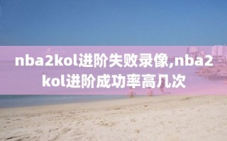 nba2kol进阶失败录像,nba2kol进阶成功率高几次
