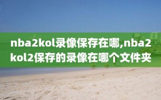 nba2kol录像保存在哪,nba2kol2保存的录像在哪个文件夹