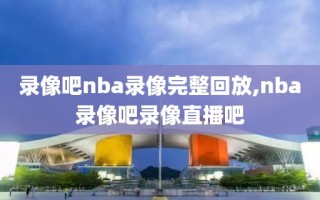 录像吧nba录像完整回放,nba录像吧录像直播吧