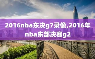 2016nba东决g7录像,2016年nba东部决赛g2