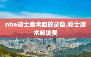 nba骑士魔术回放录像,骑士魔术总决赛