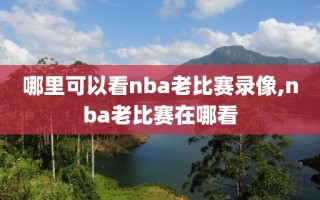 哪里可以看nba老比赛录像,nba老比赛在哪看