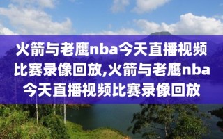 火箭与老鹰nba今天直播视频比赛录像回放,火箭与老鹰nba今天直播视频比赛录像回放