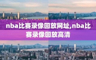 nba比赛录像回放网址,nba比赛录像回放高清