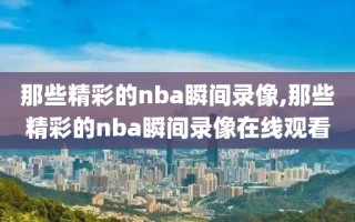 那些精彩的nba瞬间录像,那些精彩的nba瞬间录像在线观看