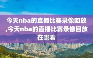 今天nba的直播比赛录像回放,今天nba的直播比赛录像回放在哪看