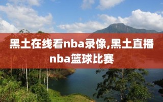 黑土在线看nba录像,黑土直播nba篮球比赛