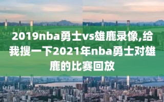 2019nba勇士vs雄鹿录像,给我搜一下2021年nba勇士对雄鹿的比赛回放