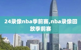 24录像nba季前赛,nba录像回放季前赛