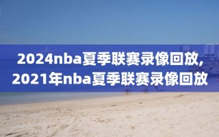 2024nba夏季联赛录像回放,2021年nba夏季联赛录像回放