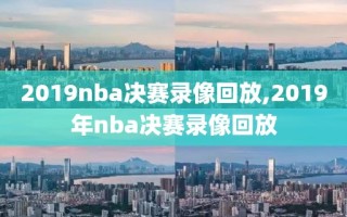 2019nba决赛录像回放,2019年nba决赛录像回放