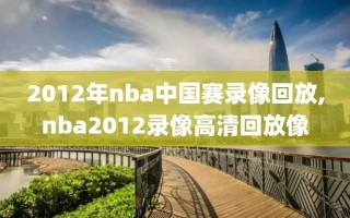 2012年nba中国赛录像回放,nba2012录像高清回放像