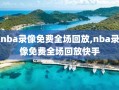 nba录像免费全场回放,nba录像免费全场回放快手