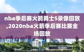 nba季后赛火箭勇士5录像回放,2020nba火箭季后赛比赛全场回放