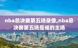 nba总决赛第五场录像,nba总决赛第五场是谁的主场