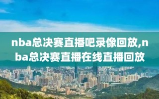 nba总决赛直播吧录像回放,nba总决赛直播在线直播回放