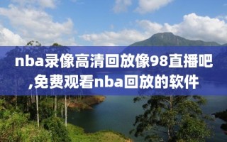 nba录像高清回放像98直播吧,免费观看nba回放的软件