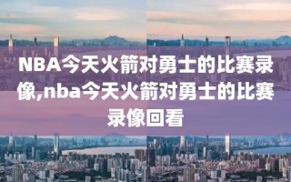 NBA今天火箭对勇士的比赛录像,nba今天火箭对勇士的比赛录像回看