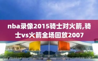 nba录像2015骑士对火箭,骑士vs火箭全场回放2007