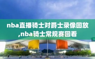 nba直播骑士对爵士录像回放,nba骑士常规赛回看