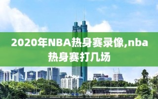 2020年NBA热身赛录像,nba热身赛打几场