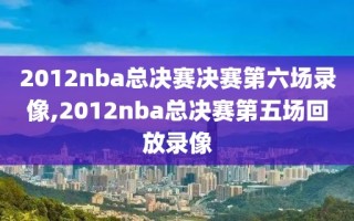 2012nba总决赛决赛第六场录像,2012nba总决赛第五场回放录像