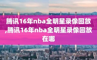 腾讯16年nba全明星录像回放,腾讯16年nba全明星录像回放在哪
