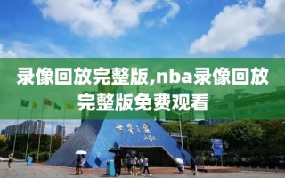 录像回放完整版,nba录像回放完整版免费观看