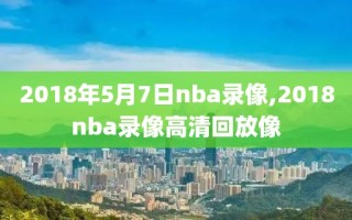 2018年5月7日nba录像,2018nba录像高清回放像