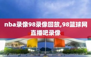 nba录像98录像回放,98篮球网直播吧录像