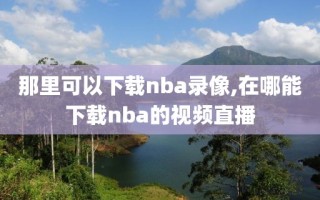 那里可以下载nba录像,在哪能下载nba的视频直播