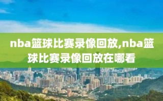 nba篮球比赛录像回放,nba篮球比赛录像回放在哪看