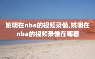 姚明在nba的视频录像,姚明在nba的视频录像在哪看