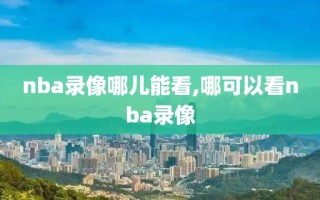 nba录像哪儿能看,哪可以看nba录像