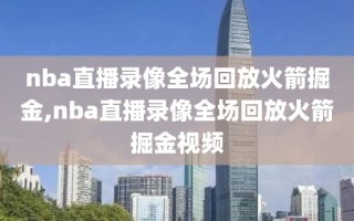 nba直播录像全场回放火箭掘金,nba直播录像全场回放火箭掘金视频