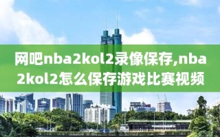 网吧nba2kol2录像保存,nba2kol2怎么保存游戏比赛视频