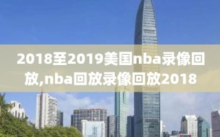 2018至2019美国nba录像回放,nba回放录像回放2018