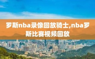 罗斯nba录像回放骑士,nba罗斯比赛视频回放
